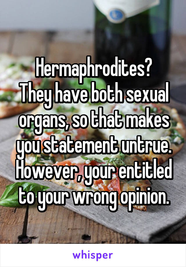 Hermaphrodites?
They have both sexual organs, so that makes you statement untrue. However, your entitled to your wrong opinion.