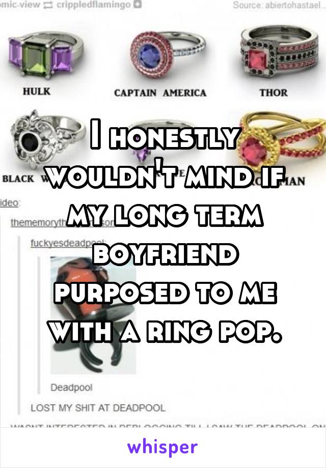 I honestly wouldn't mind if my long term boyfriend purposed to me with a ring pop.