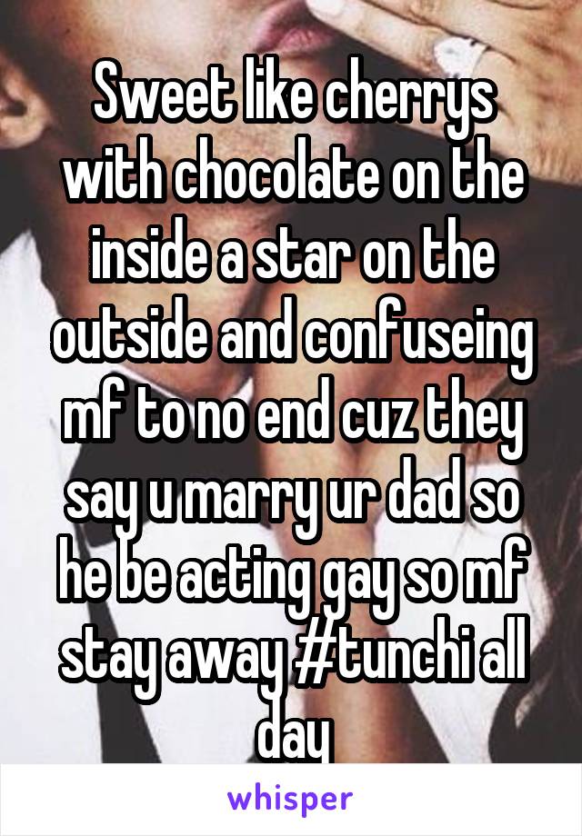 Sweet like cherrys with chocolate on the inside a star on the outside and confuseing mf to no end cuz they say u marry ur dad so he be acting gay so mf stay away #tunchi all day
