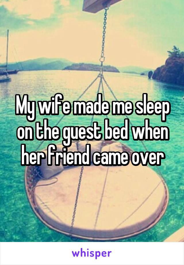 My wife made me sleep on the guest bed when her friend came over
