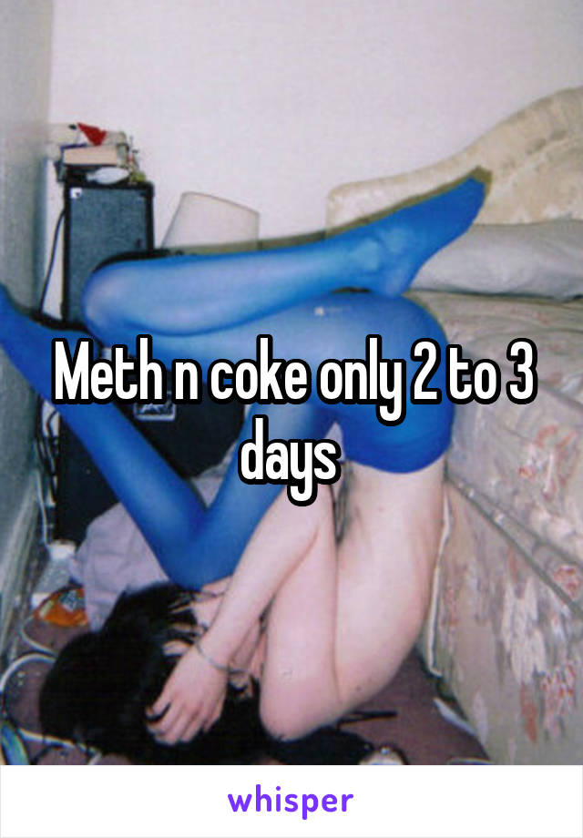 Meth n coke only 2 to 3 days 