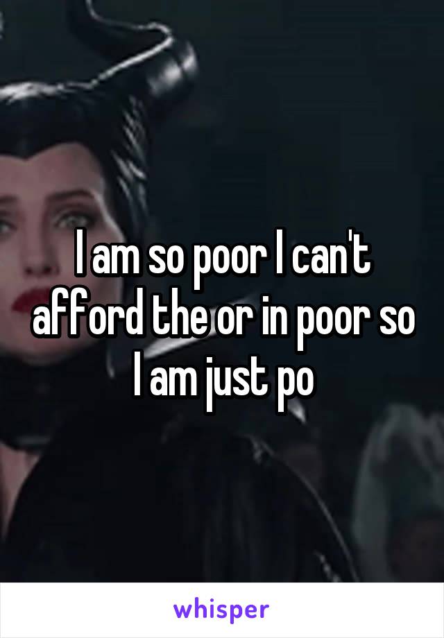 I am so poor I can't afford the or in poor so I am just po