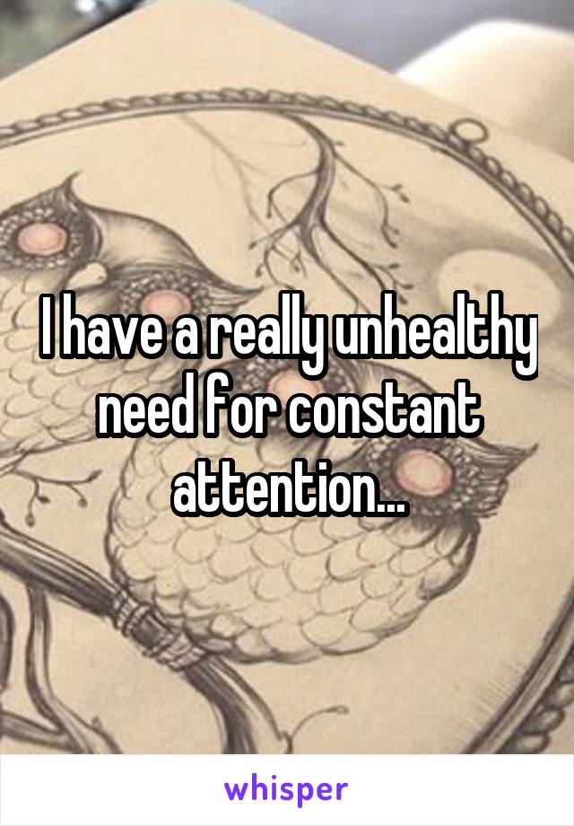 I have a really unhealthy need for constant attention...