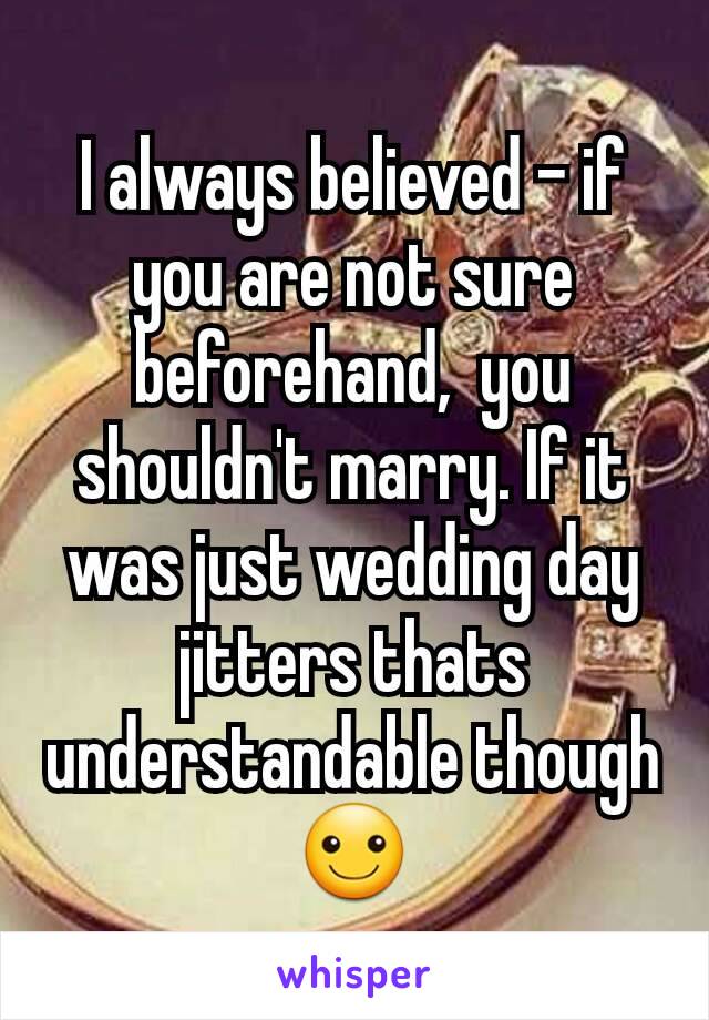 I always believed - if you are not sure beforehand,  you shouldn't marry. If it was just wedding day jitters thats understandable though☺