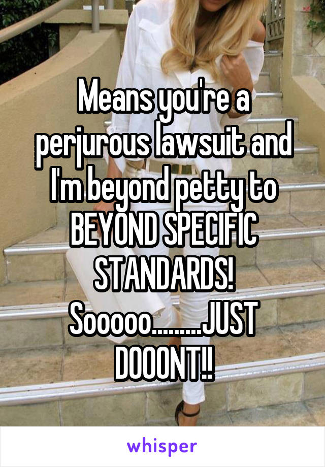 Means you're a perjurous lawsuit and I'm beyond petty to BEYOND SPECIFIC STANDARDS!
Sooooo.........JUST DOOONT!!
