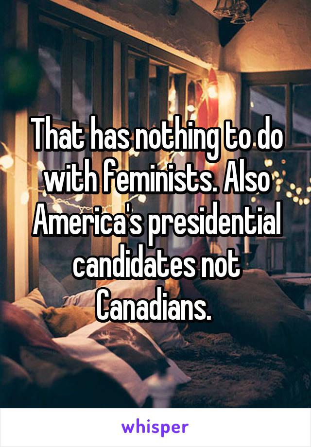That has nothing to do with feminists. Also America's presidential candidates not Canadians. 