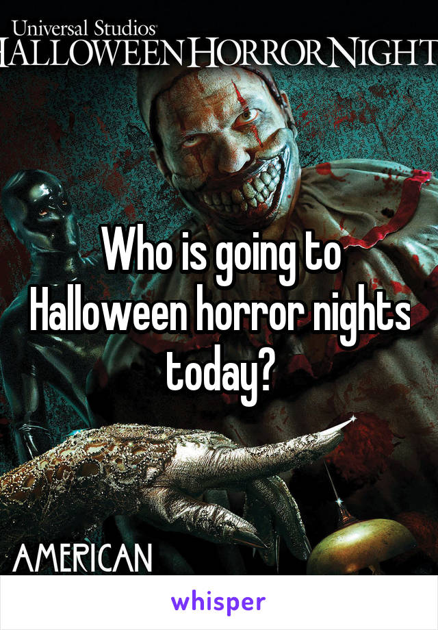 Who is going to Halloween horror nights today?