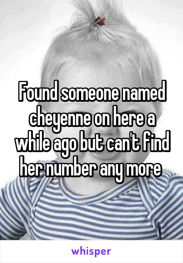 Found someone named cheyenne on here a while ago but can't find her number any more 