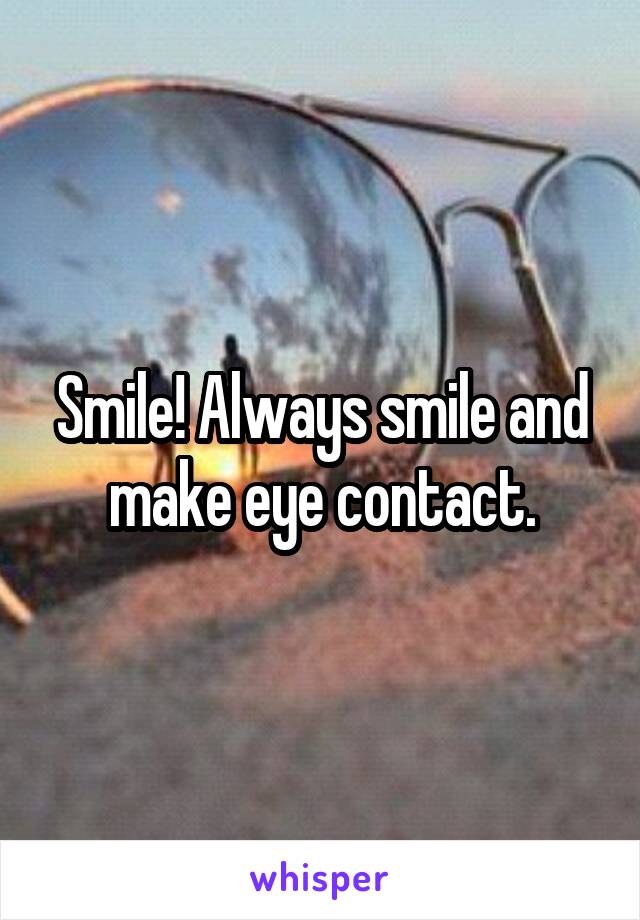 Smile! Always smile and make eye contact.