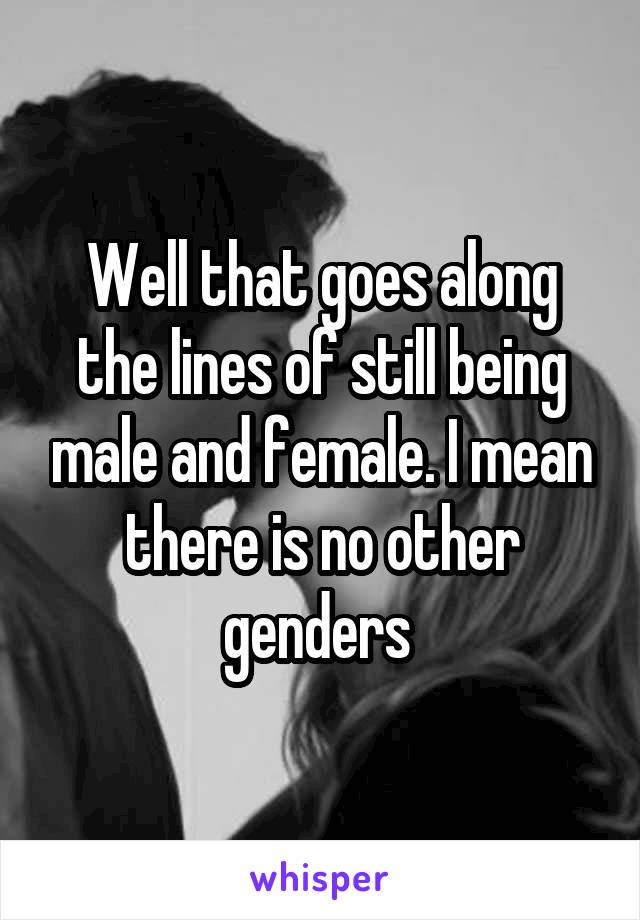 Well that goes along the lines of still being male and female. I mean there is no other genders 