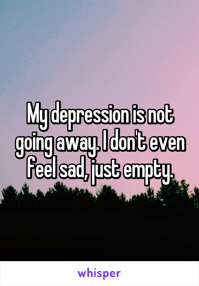 My depression is not going away. I don't even feel sad, just empty.