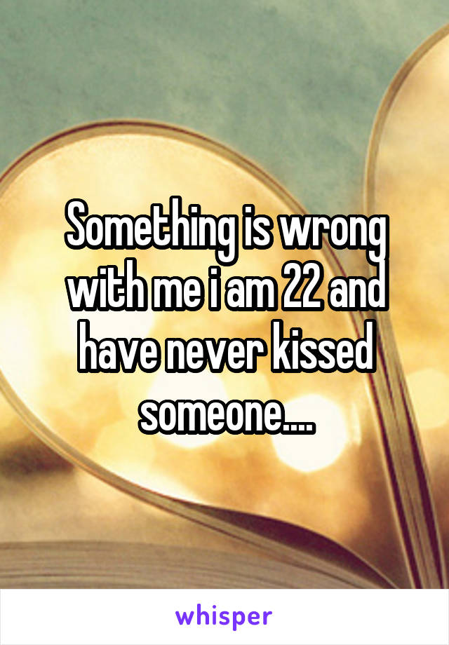Something is wrong with me i am 22 and have never kissed someone....