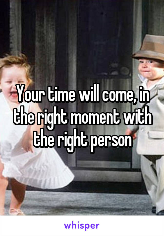 Your time will come, in the right moment with the right person