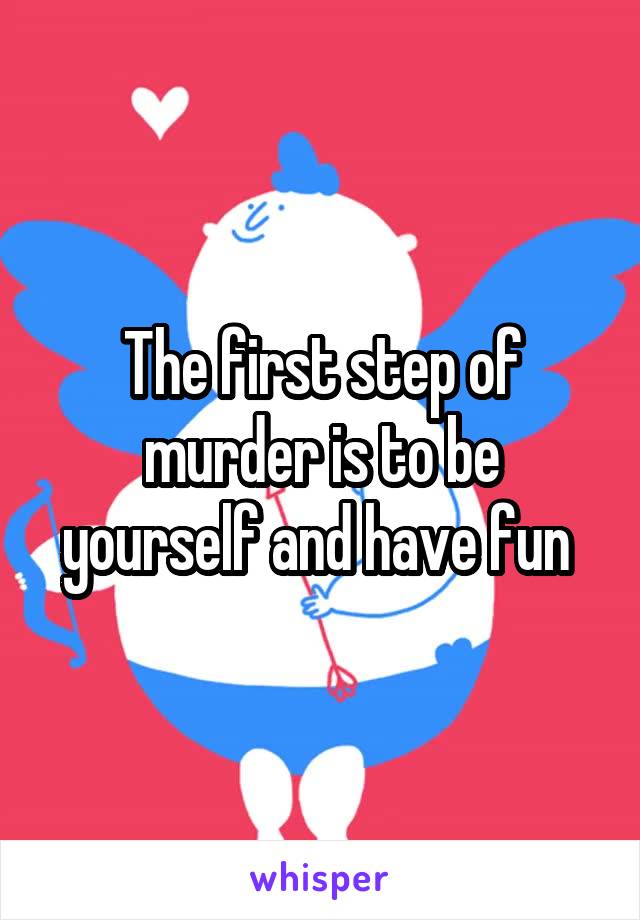 The first step of murder is to be yourself and have fun 