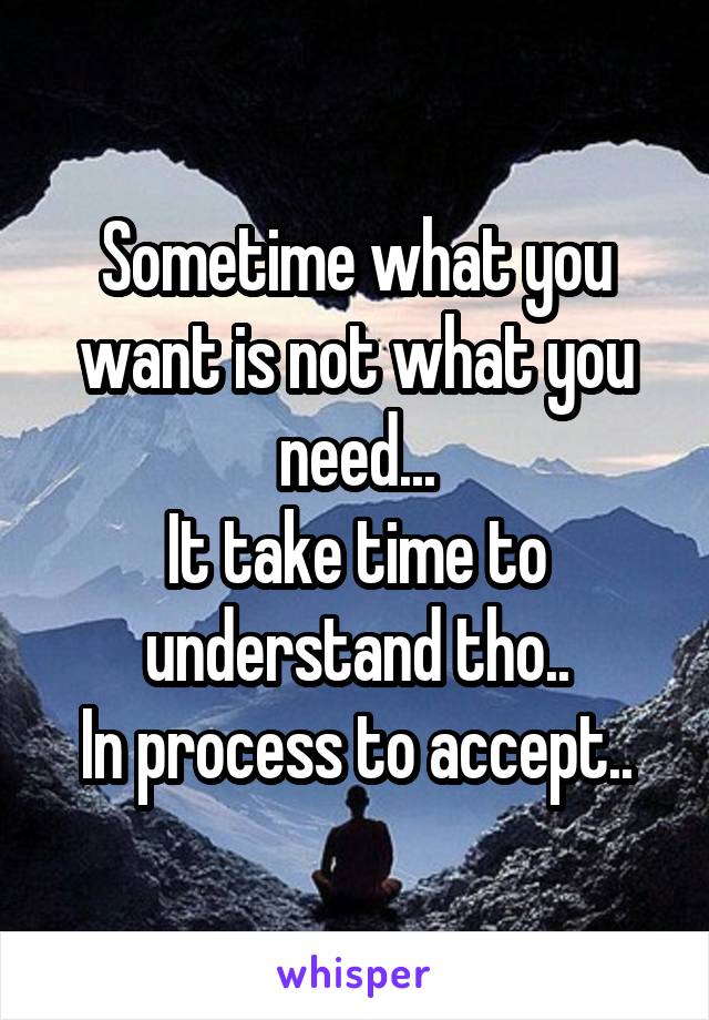 Sometime what you want is not what you need...
It take time to understand tho..
In process to accept..