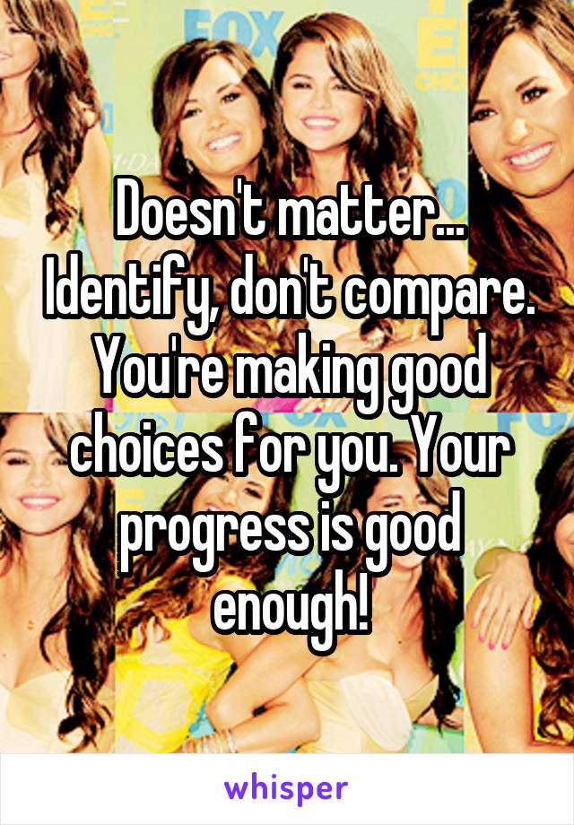 Doesn't matter... Identify, don't compare. You're making good choices for you. Your progress is good enough!