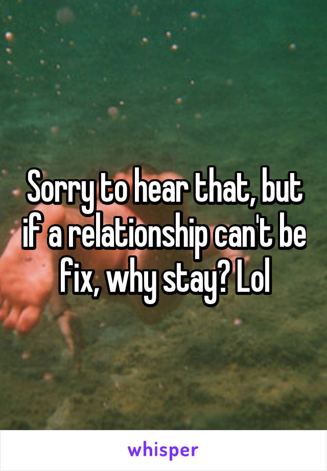 Sorry to hear that, but if a relationship can't be fix, why stay? Lol