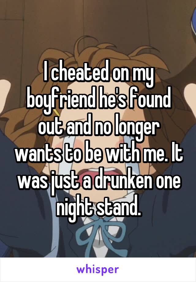 I cheated on my boyfriend he's found out and no longer wants to be with me. It was just a drunken one night stand.