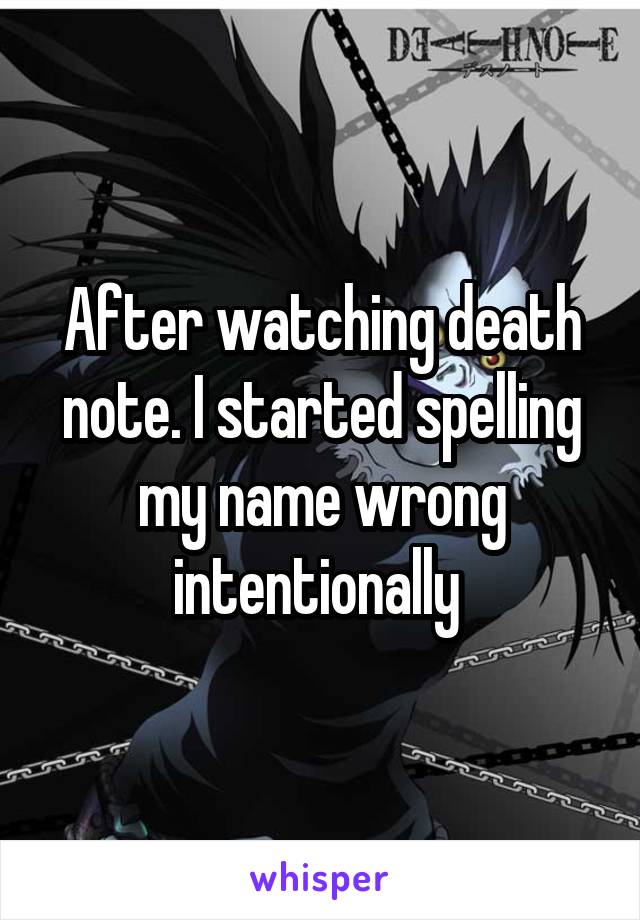 After watching death note. I started spelling my name wrong intentionally 
