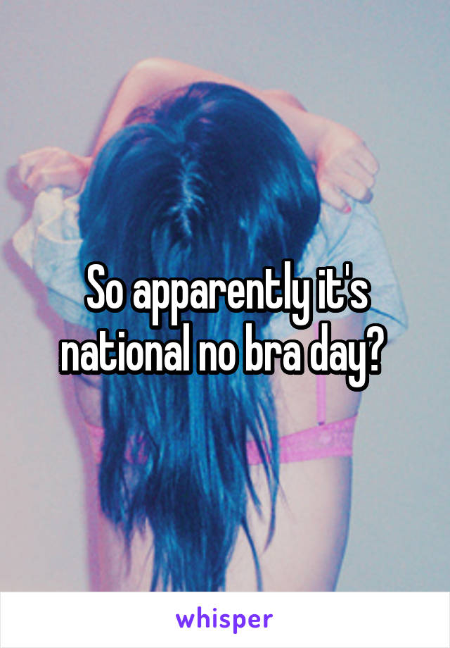 So apparently it's national no bra day? 