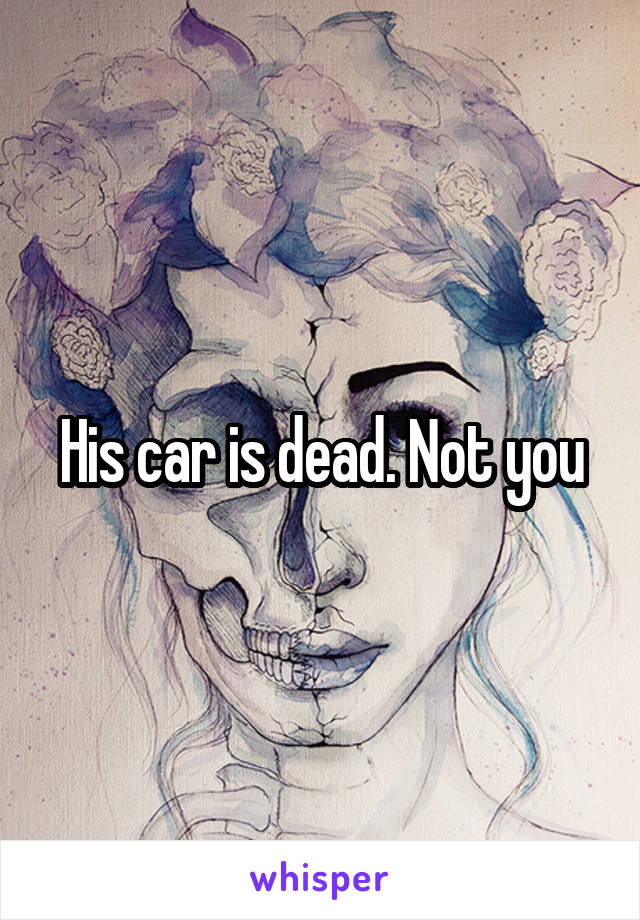His car is dead. Not you