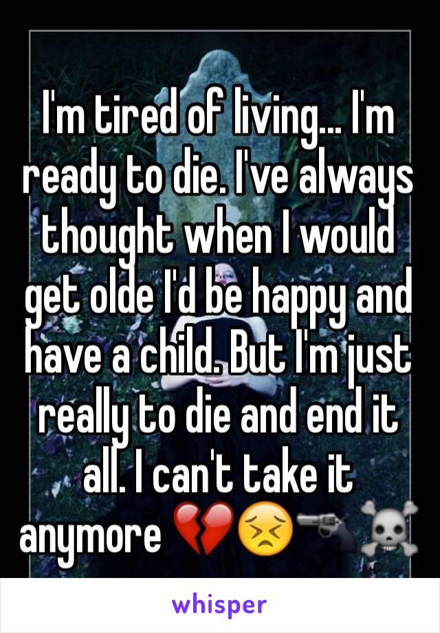 I'm tired of living... I'm ready to die. I've always thought when I would get olde I'd be happy and have a child. But I'm just really to die and end it all. I can't take it anymore 💔😣🔫☠