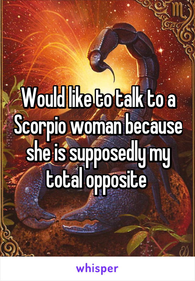 Would like to talk to a Scorpio woman because she is supposedly my total opposite 
