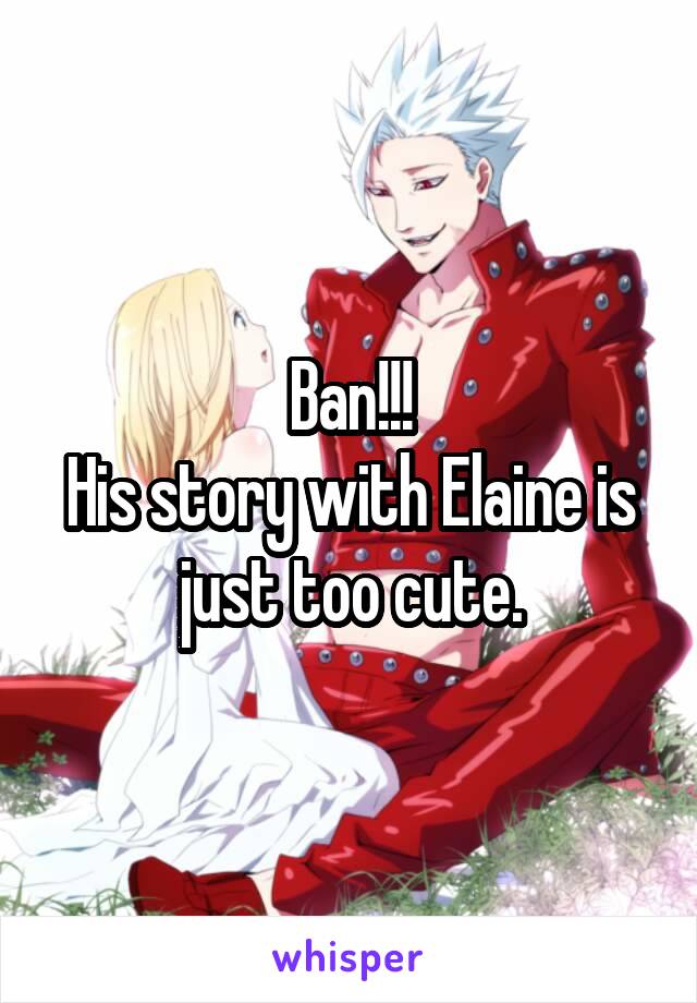 Ban!!!
His story with Elaine is just too cute.