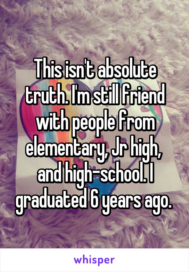 This isn't absolute truth. I'm still friend with people from elementary, Jr high,  and high-school. I graduated 6 years ago. 