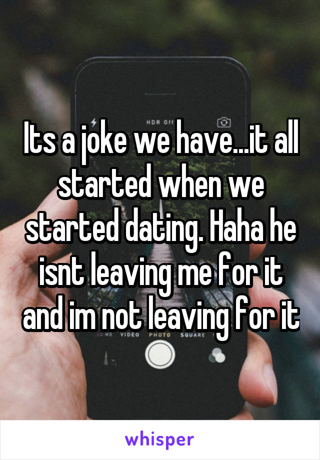 Its a joke we have...it all started when we started dating. Haha he isnt leaving me for it and im not leaving for it