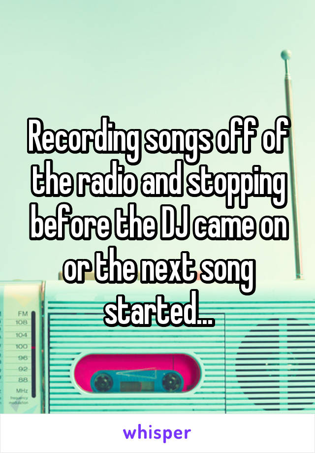 Recording songs off of the radio and stopping before the DJ came on or the next song started...