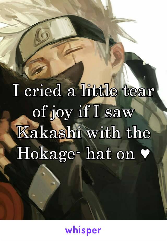 I cried a little tear of joy if I saw Kakashi with the Hokage- hat on ♥