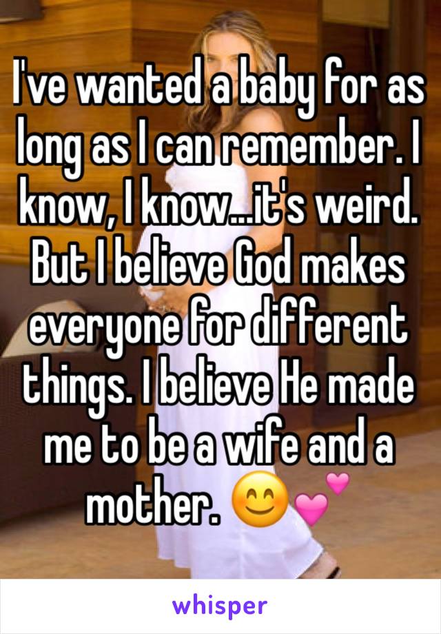 I've wanted a baby for as long as I can remember. I know, I know...it's weird. But I believe God makes everyone for different things. I believe He made me to be a wife and a mother. 😊💕