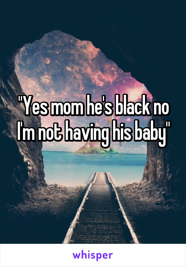 "Yes mom he's black no I'm not having his baby"
