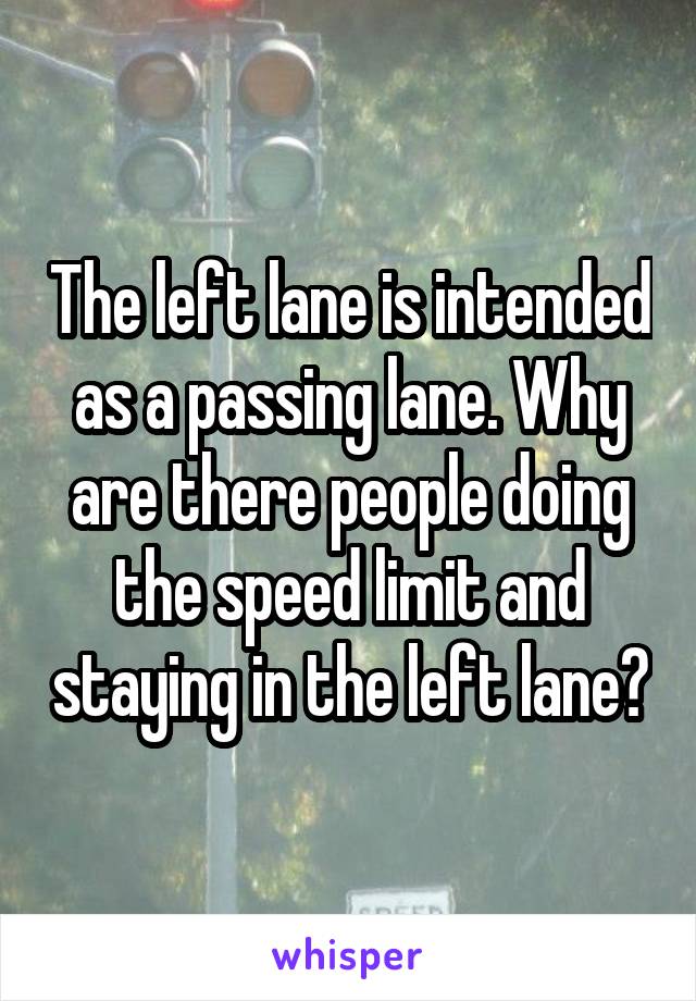 The left lane is intended as a passing lane. Why are there people doing the speed limit and staying in the left lane?