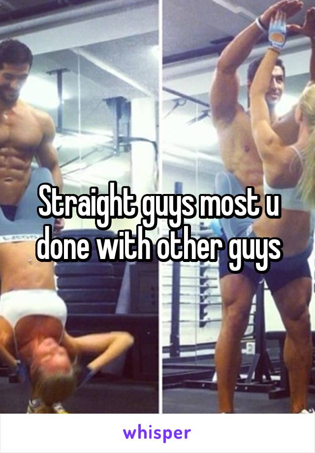 Straight guys most u done with other guys