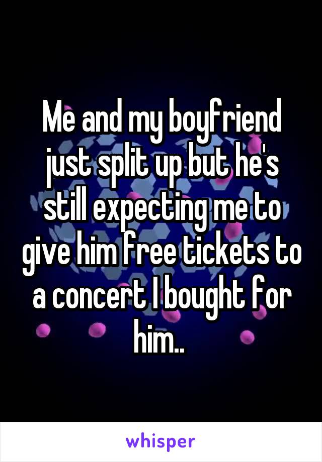 Me and my boyfriend just split up but he's still expecting me to give him free tickets to a concert I bought for him.. 