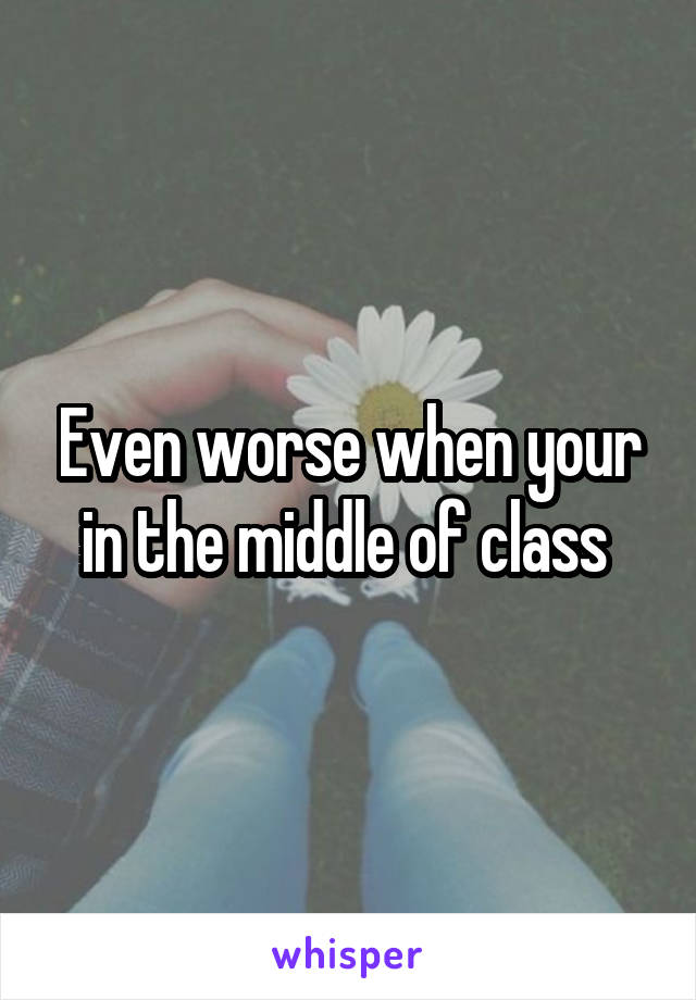 Even worse when your in the middle of class 