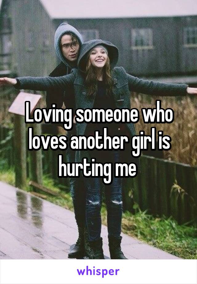 Loving someone who loves another girl is hurting me 