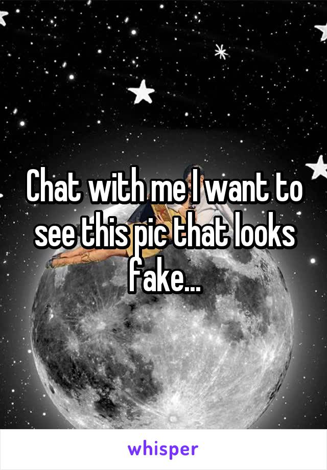 Chat with me I want to see this pic that looks fake...