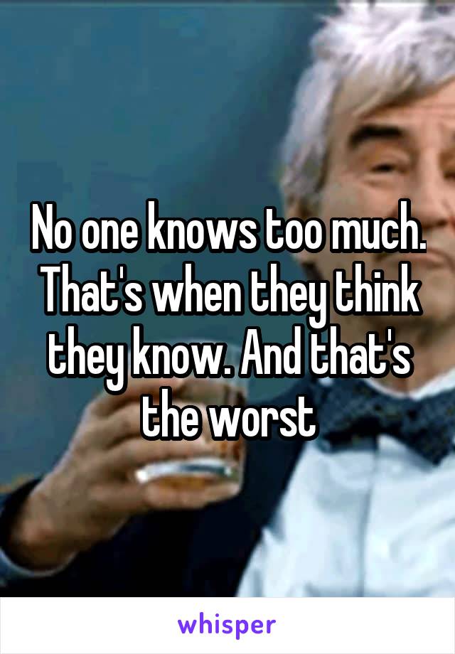 No one knows too much. That's when they think they know. And that's the worst