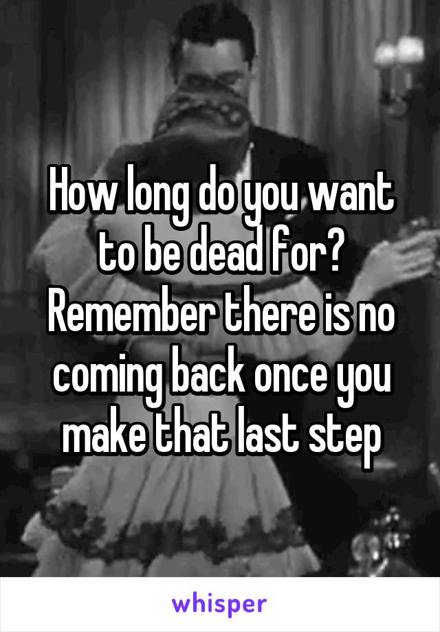 How long do you want to be dead for? Remember there is no coming back once you make that last step