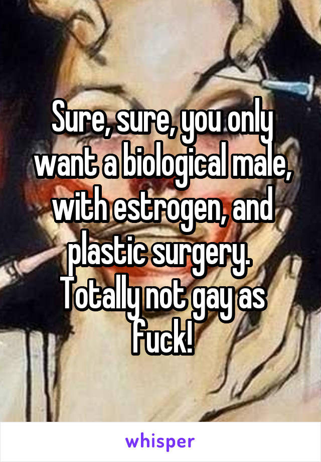 Sure, sure, you only want a biological male, with estrogen, and plastic surgery. 
Totally not gay as fuck!