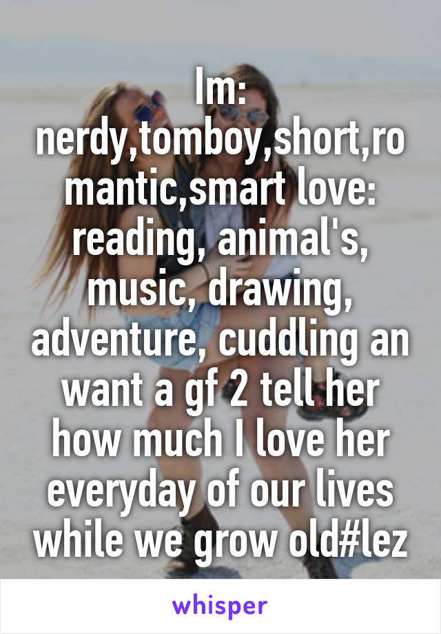 Im: nerdy,tomboy,short,romantic,smart love: reading, animal's, music, drawing, adventure, cuddling an want a gf 2 tell her how much I love her everyday of our lives while we grow old#lez