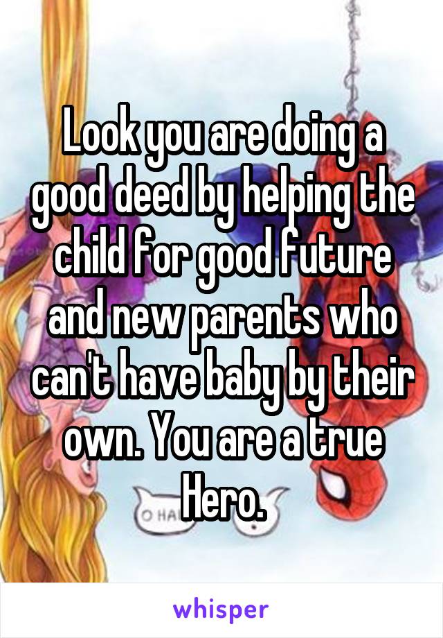 Look you are doing a good deed by helping the child for good future and new parents who can't have baby by their own. You are a true Hero.