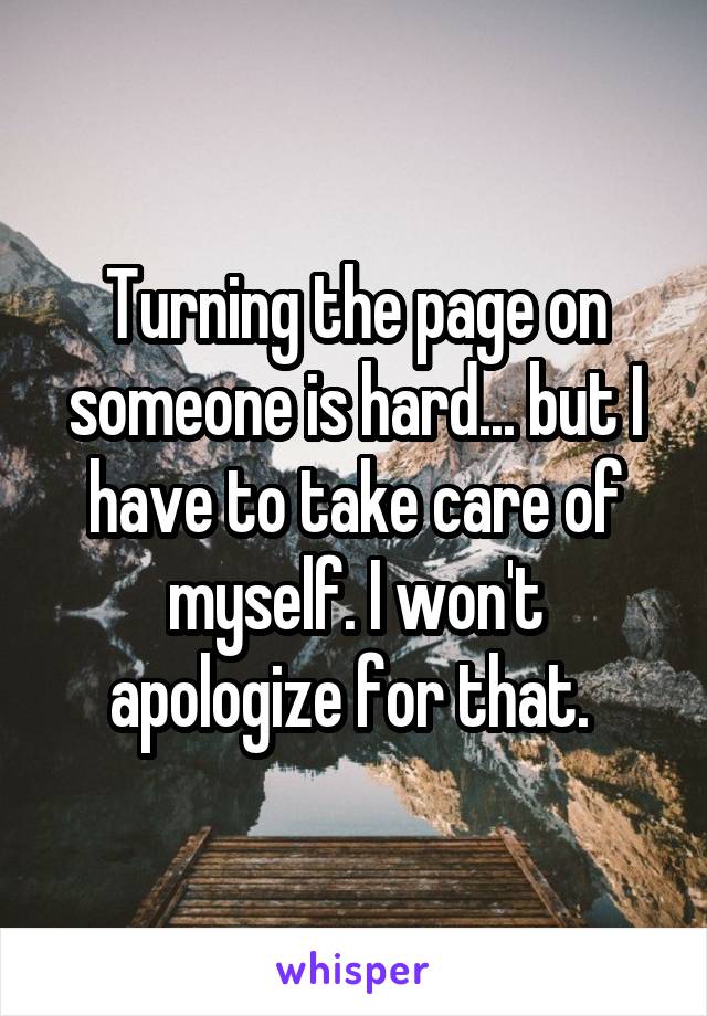 Turning the page on someone is hard... but I have to take care of myself. I won't apologize for that. 