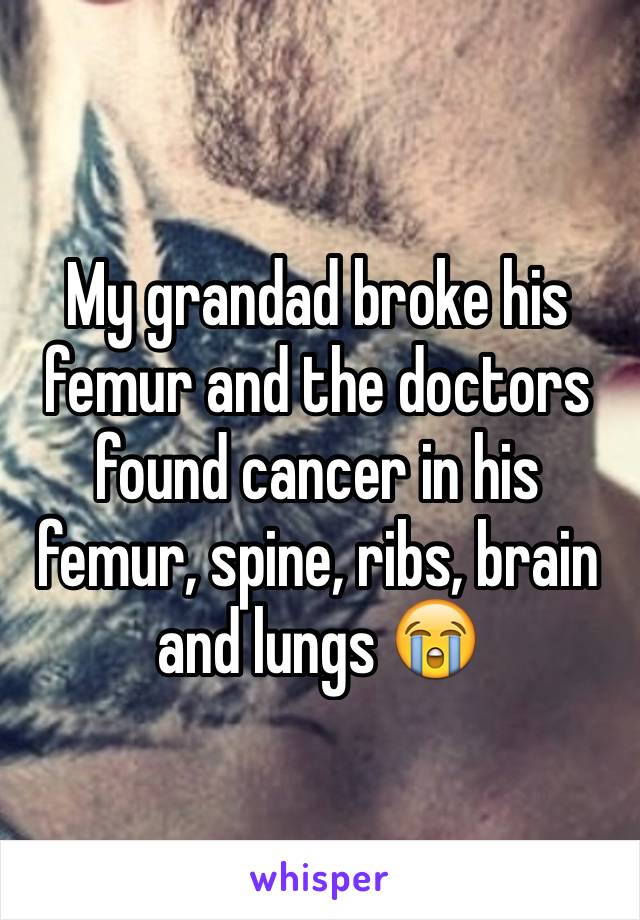 My grandad broke his femur and the doctors found cancer in his femur, spine, ribs, brain and lungs 😭