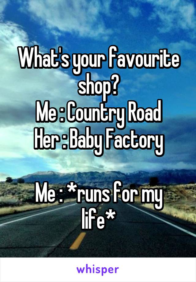What's your favourite shop?
Me : Country Road
Her : Baby Factory

Me : *runs for my life*