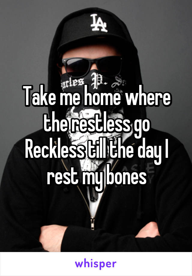 Take me home where the restless go
Reckless till the day I rest my bones