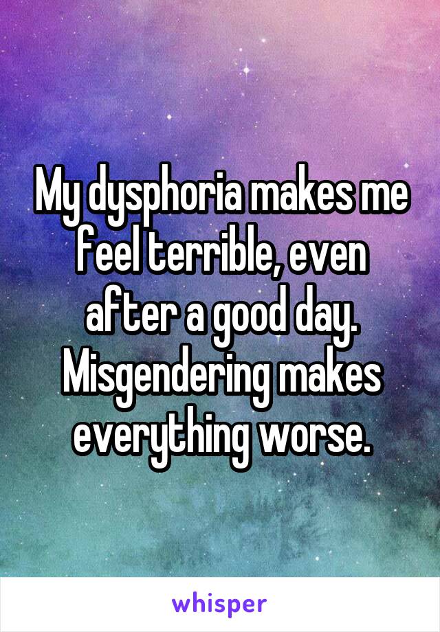My dysphoria makes me feel terrible, even after a good day.
Misgendering makes everything worse.